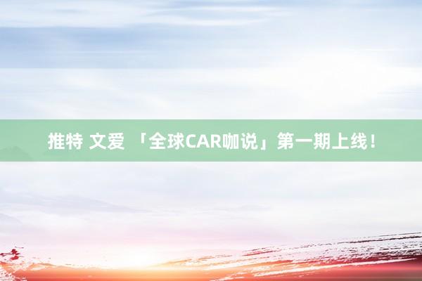 推特 文爱 「全球CAR咖说」第一期上线！