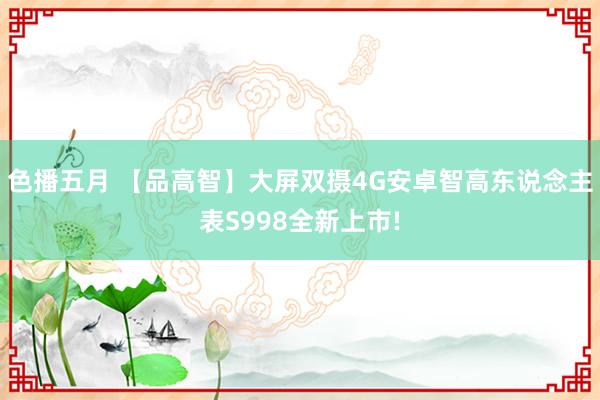 色播五月 【品高智】大屏双摄4G安卓智高东说念主表S998全新上市!