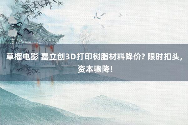 草榴电影 嘉立创3D打印树脂材料降价? 限时扣头， 资本骤降!