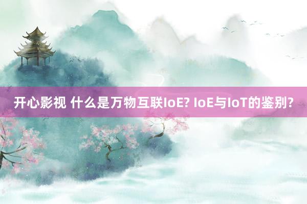 开心影视 什么是万物互联IoE? IoE与IoT的鉴别?