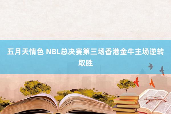 五月天情色 NBL总决赛第三场香港金牛主场逆转取胜