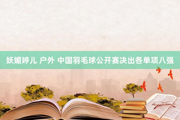 妖媚婷儿 户外 中国羽毛球公开赛决出各单项八强