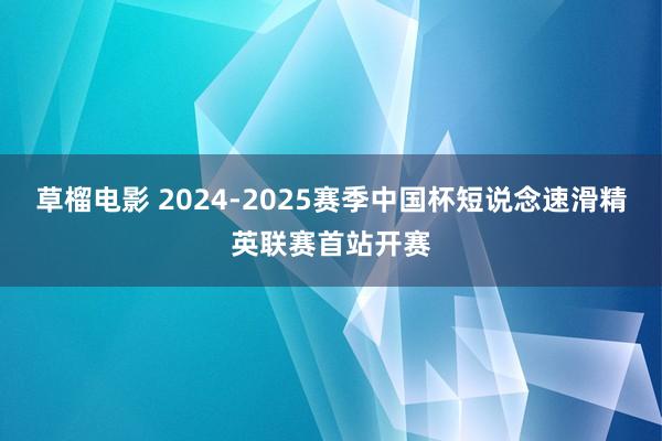 草榴电影 2024-2025赛季中国杯短说念速滑精英联赛首站开赛