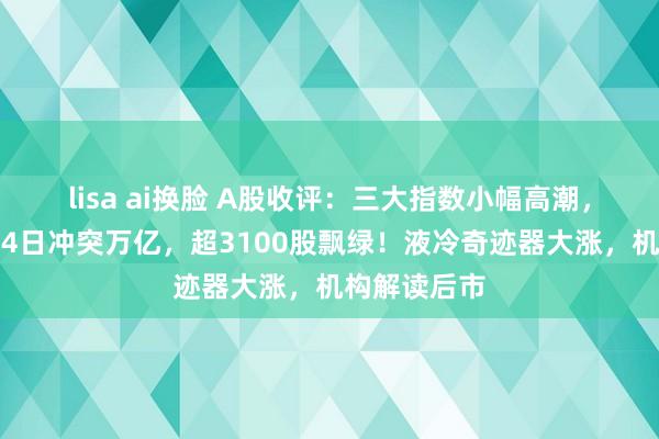 lisa ai换脸 A股收评：三大指数小幅高潮，成交额联结4日冲突万亿，超3100股飘绿！液冷奇迹器大涨，机构解读后市