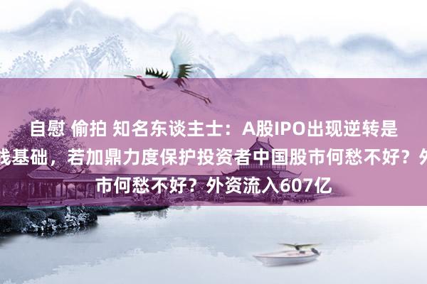 自慰 偷拍 知名东谈主士：A股IPO出现逆转是二月超等大阳线基础，若加鼎力度保护投资者中国股市何愁不好？外资流入607亿