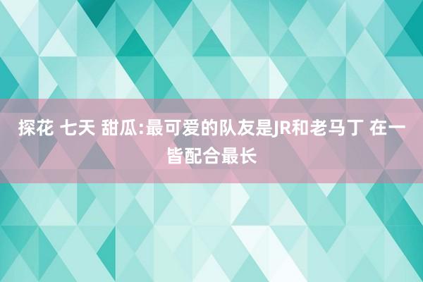 探花 七天 甜瓜:最可爱的队友是JR和老马丁 在一皆配合最长