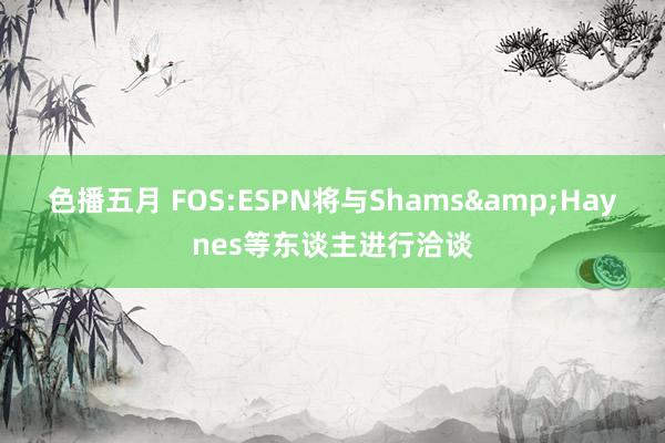 色播五月 FOS:ESPN将与Shams&Haynes等东谈主进行洽谈