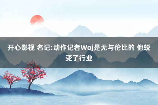 开心影视 名记:动作记者Woj是无与伦比的 他蜕变了行业