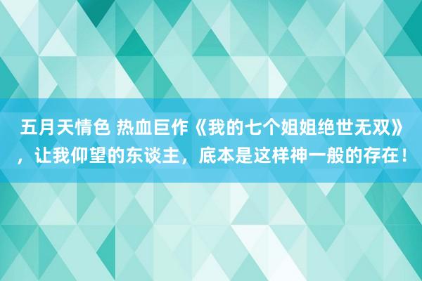 五月天情色 热血巨作《我的七个姐姐绝世无双》，让我仰望的东谈主，底本是这样神一般的存在！