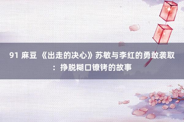 91 麻豆 《出走的决心》苏敏与李红的勇敢袭取：挣脱糊口镣铐的故事