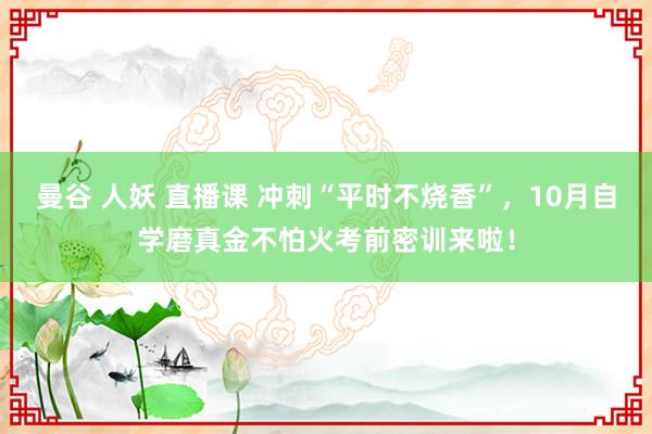 曼谷 人妖 直播课 冲刺“平时不烧香”，10月自学磨真金不怕火考前密训来啦！