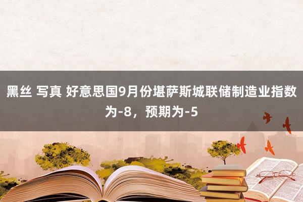 黑丝 写真 好意思国9月份堪萨斯城联储制造业指数为-8，预期为-5