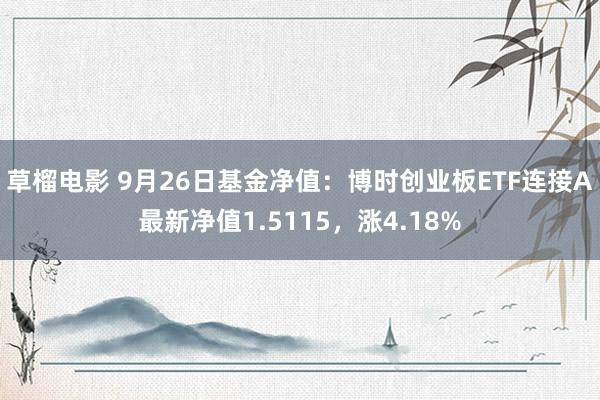 草榴电影 9月26日基金净值：博时创业板ETF连接A最新净值1.5115，涨4.18%