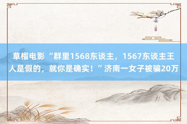 草榴电影 “群里1568东谈主，1567东谈主王人是假的，就你是确实！”济南一女子被骗20万