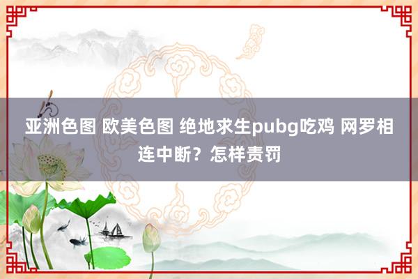 亚洲色图 欧美色图 绝地求生pubg吃鸡 网罗相连中断？怎样责罚