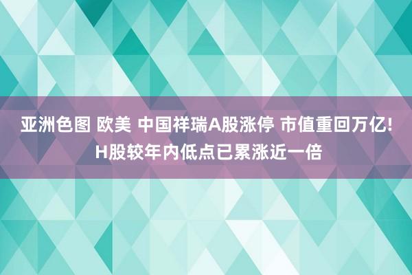 亚洲色图 欧美 中国祥瑞A股涨停 市值重回万亿! H股较年内低点已累涨近一倍