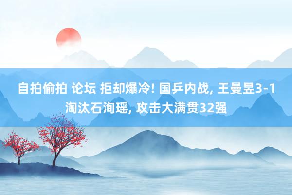 自拍偷拍 论坛 拒却爆冷! 国乒内战, 王曼昱3-1淘汰石洵瑶, 攻击大满贯32强