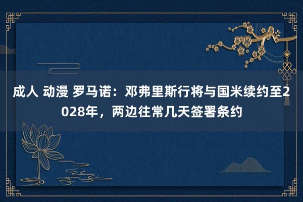 成人 动漫 罗马诺：邓弗里斯行将与国米续约至2028年，两边往常几天签署条约