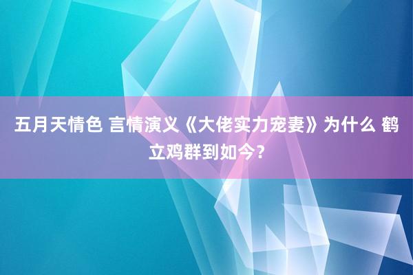 五月天情色 言情演义《大佬实力宠妻》为什么 鹤立鸡群到如今？