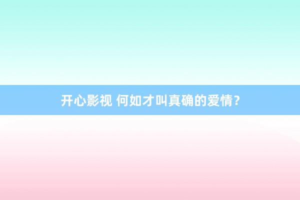 开心影视 何如才叫真确的爱情？