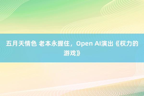 五月天情色 老本永握住，Open AI演出《权力的游戏》