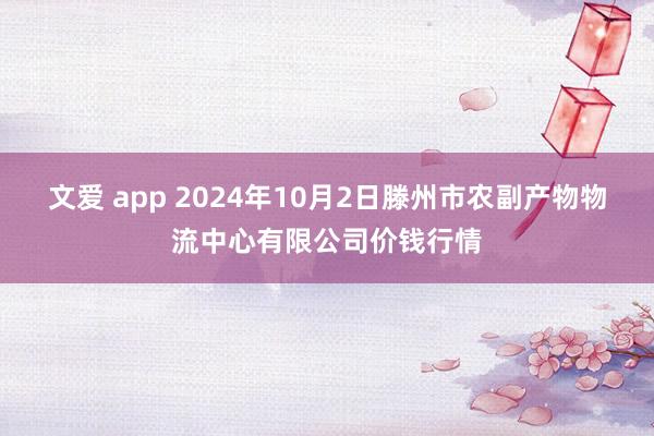 文爱 app 2024年10月2日滕州市农副产物物流中心有限公司价钱行情