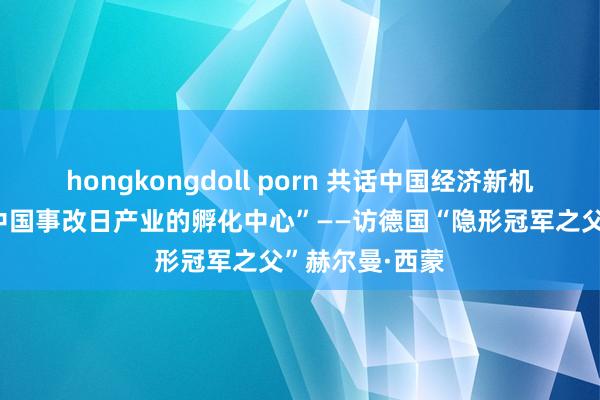 hongkongdoll porn 共话中国经济新机遇｜专访：“中国事改日产业的孵化中心”——访德国“隐形冠军之父”赫尔曼·西蒙