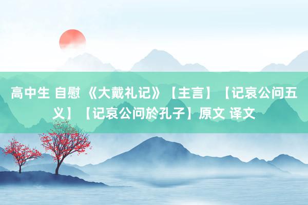 高中生 自慰 《大戴礼记》【主言】【记哀公问五义】【记哀公问於孔子】原文 译文