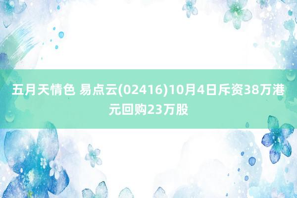 五月天情色 易点云(02416)10月4日斥资38万港元回购23万股