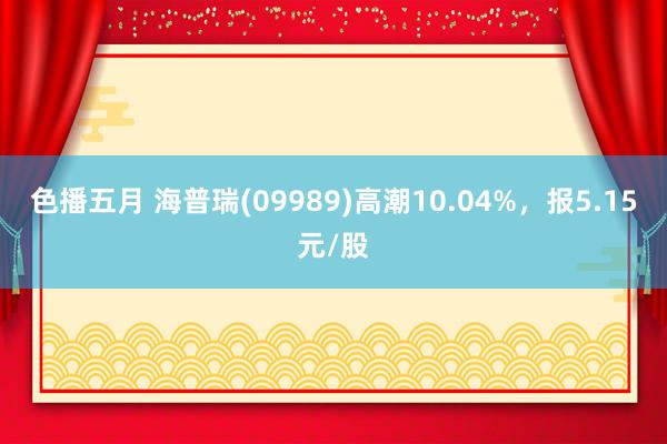 色播五月 海普瑞(09989)高潮10.04%，报5.15元/股