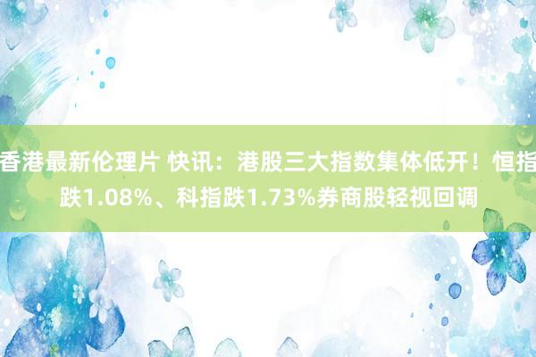 香港最新伦理片 快讯：港股三大指数集体低开！恒指跌1.08%、科指跌1.73%券商股轻视回调