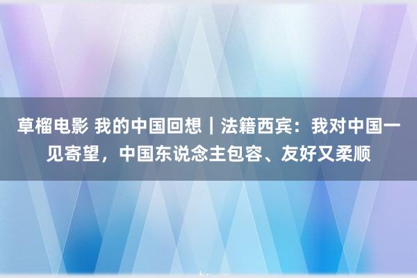 草榴电影 我的中国回想｜法籍西宾：我对中国一见寄望，中国东说念主包容、友好又柔顺