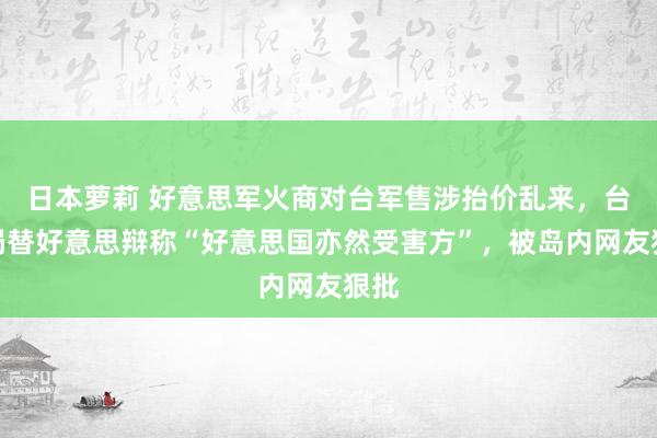 日本萝莉 好意思军火商对台军售涉抬价乱来，台当局替好意思辩称“好意思国亦然受害方”，被岛内网友狠批