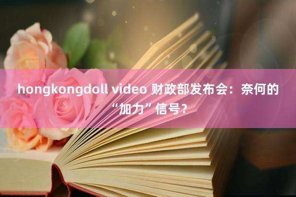 hongkongdoll video 财政部发布会：奈何的“加力”信号？