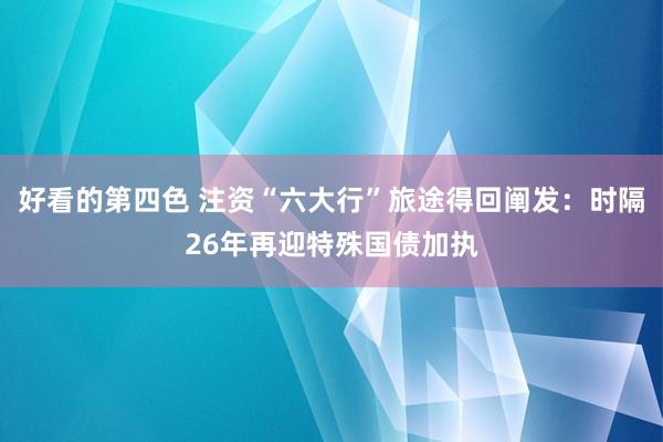 好看的第四色 注资“六大行”旅途得回阐发：时隔26年再迎特殊国债加执