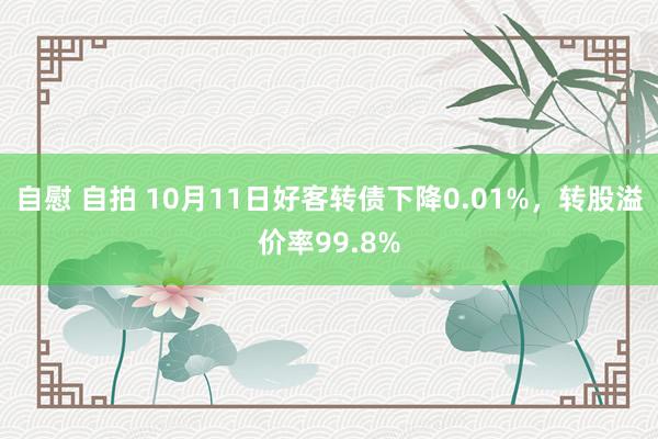 自慰 自拍 10月11日好客转债下降0.01%，转股溢价率99.8%