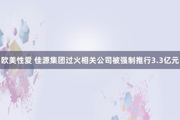 欧美性爱 佳源集团过火相关公司被强制推行3.3亿元