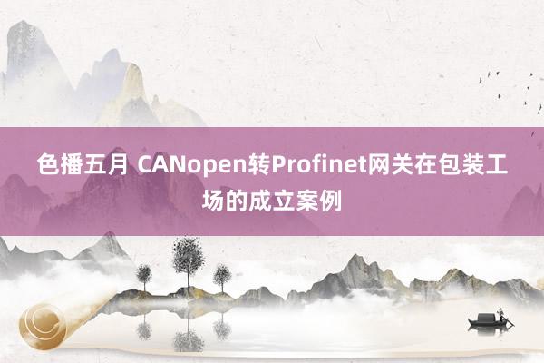 色播五月 CANopen转Profinet网关在包装工场的成立案例