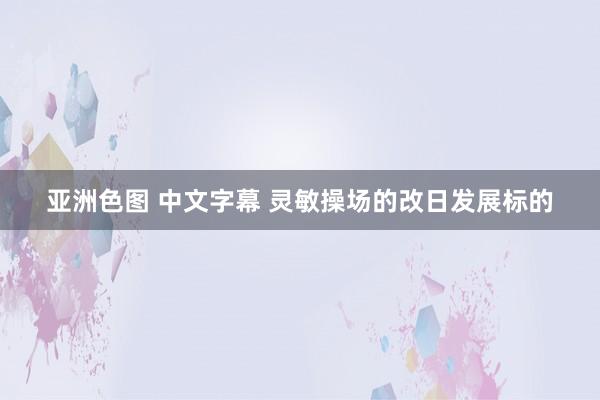 亚洲色图 中文字幕 灵敏操场的改日发展标的