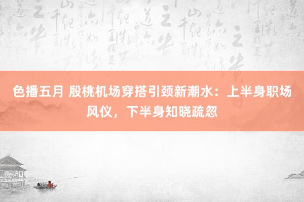 色播五月 殷桃机场穿搭引颈新潮水：上半身职场风仪，下半身知晓疏忽