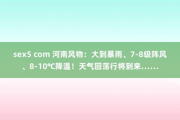 sex5 com 河南风物：大到暴雨、7-8级阵风、8-10℃降温！天气回荡行将到来……