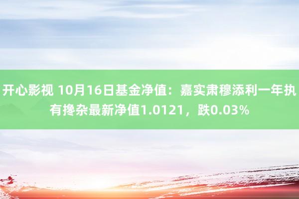 开心影视 10月16日基金净值：嘉实肃穆添利一年执有搀杂最新净值1.0121，跌0.03%