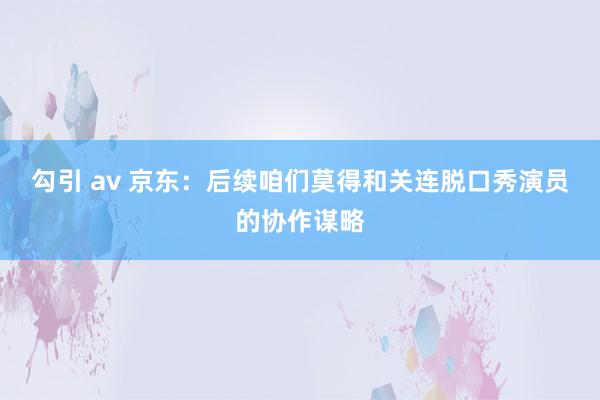 勾引 av 京东：后续咱们莫得和关连脱口秀演员的协作谋略