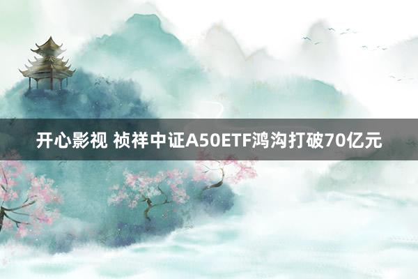 开心影视 祯祥中证A50ETF鸿沟打破70亿元