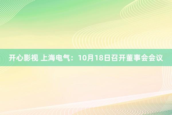 开心影视 上海电气：10月18日召开董事会会议