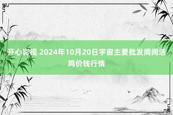 开心影视 2024年10月20日宇宙主要批发阛阓活鸡价钱行情