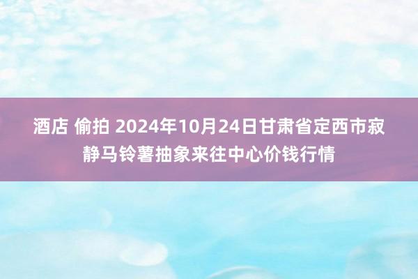 酒店 偷拍 2024年10月24日甘肃省定西市寂静马铃薯抽象来往中心价钱行情