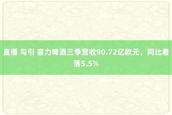 直播 勾引 喜力啤酒三季营收90.72亿欧元，同比着落5.5%