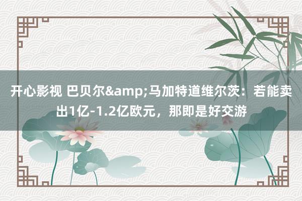 开心影视 巴贝尔&马加特道维尔茨：若能卖出1亿-1.2亿欧元，那即是好交游