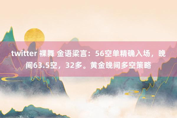 twitter 裸舞 金语梁言：56空单精确入场，晚间63.5空，32多。黄金晚间多空策略